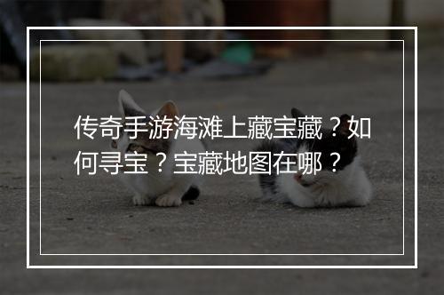 传奇手游海滩上藏宝藏？如何寻宝？宝藏地图在哪？