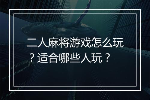 二人麻将游戏怎么玩？适合哪些人玩？
