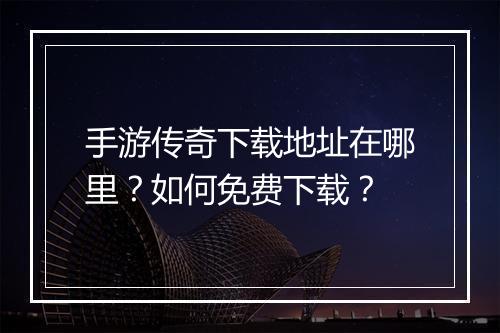 手游传奇下载地址在哪里?如何免费下载?