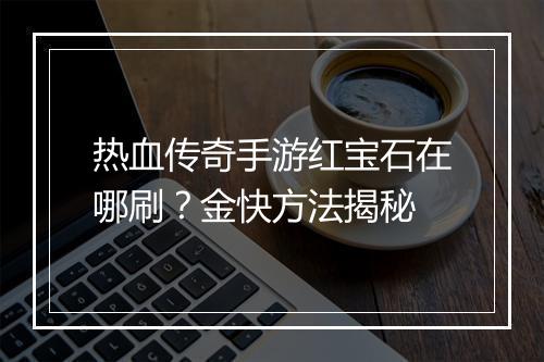 热血传奇手游红宝石在哪刷？金快方法揭秘