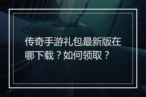 传奇手游礼包最新版在哪下载？如何领取？