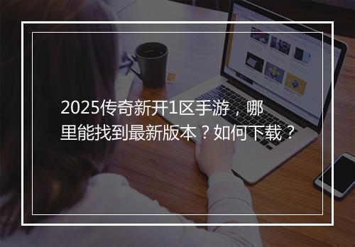 2025传奇新开1区手游，哪里能找到最新版本？如何下载？