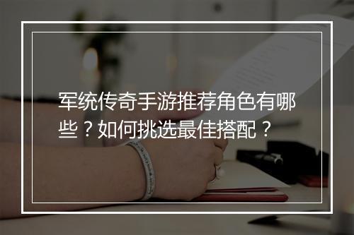 军统传奇手游推荐角色有哪些？如何挑选最佳搭配？