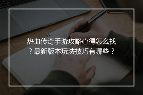 热血传奇手游攻略心得怎么找？最新版本玩法技巧有哪些？