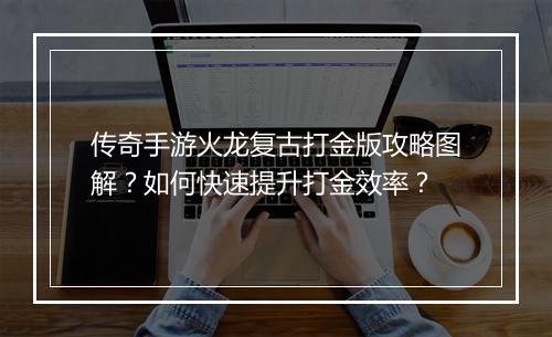 传奇手游火龙复古打金版攻略图解？如何快速提升打金效率？