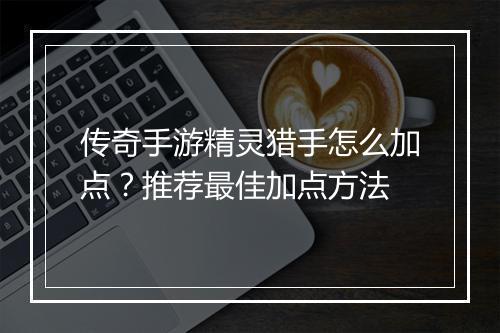 传奇手游精灵猎手怎么加点？推荐最佳加点方法