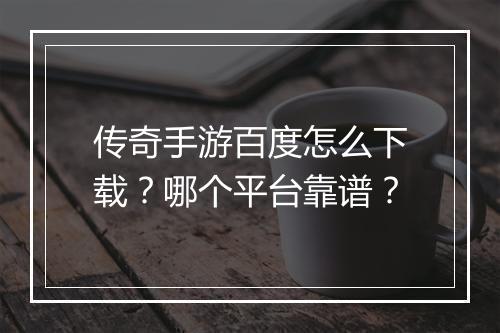 传奇手游百度怎么下载？哪个平台靠谱？