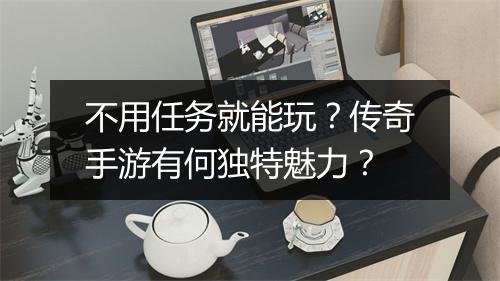不用任务就能玩？传奇手游有何独特魅力？