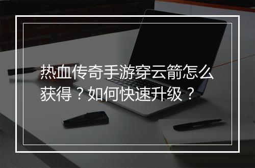 热血传奇手游穿云箭怎么获得？如何快速升级？