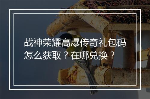 战神荣耀高爆传奇礼包码怎么获取？在哪兑换？