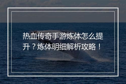 热血传奇手游炼体怎么提升？炼体明细解析攻略！