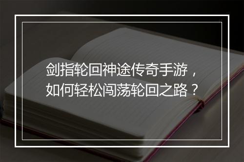 剑指轮回神途传奇手游，如何轻松闯荡轮回之路？
