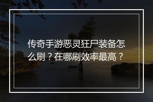 传奇手游恶灵狂尸装备怎么刷？在哪刷效率最高？