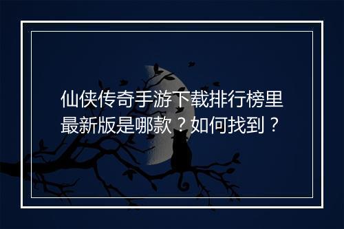 仙侠传奇手游下载排行榜里最新版是哪款？如何找到？