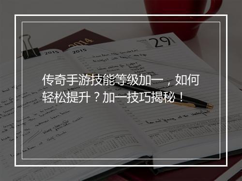 传奇手游技能等级加一，如何轻松提升？加一技巧揭秘！