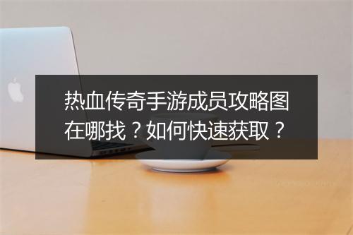 热血传奇手游成员攻略图在哪找？如何快速获取？