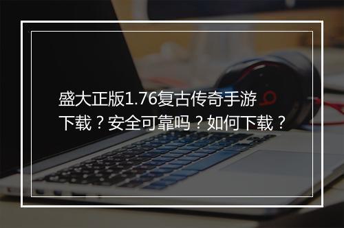 盛大正版1.76复古传奇手游下载？安全可靠吗？如何下载？