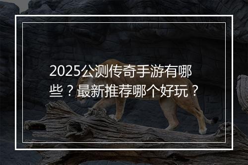2025公测传奇手游有哪些？最新推荐哪个好玩？
