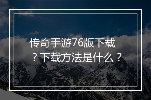 传奇手游76版下载？下载方法是什么？