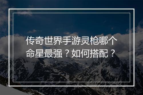 传奇世界手游灵枪哪个命星最强？如何搭配？