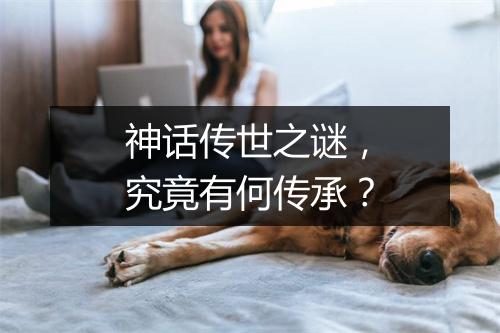 神话传世之谜，究竟有何传承？