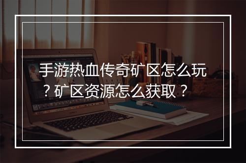 手游热血传奇矿区怎么玩？矿区资源怎么获取？