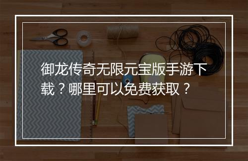御龙传奇无限元宝版手游下载？哪里可以免费获取？