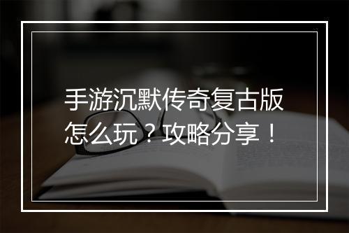 手游沉默传奇复古版怎么玩？攻略分享！