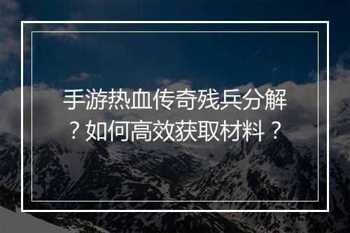 手游热血传奇残兵分解？如何高效获取材料？