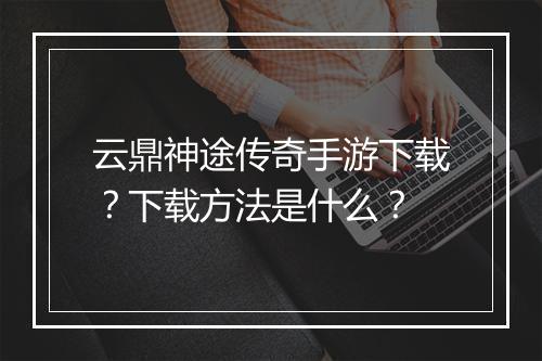 云鼎神途传奇手游下载？下载方法是什么？