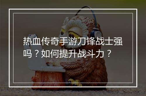 热血传奇手游刀锋战士强吗？如何提升战斗力？