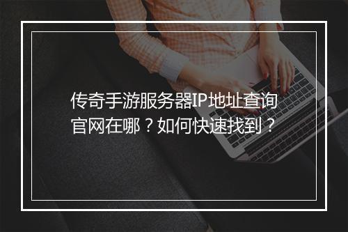 传奇手游服务器IP地址查询官网在哪？如何快速找到？