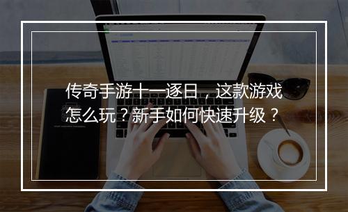 传奇手游十一逐日，这款游戏怎么玩？新手如何快速升级？