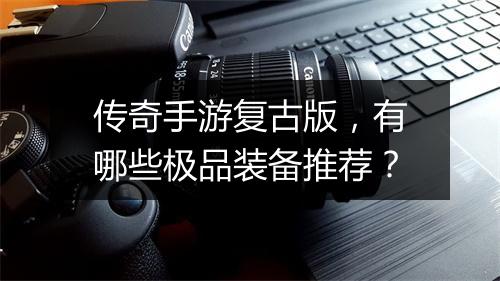传奇手游复古版，有哪些极品装备推荐？