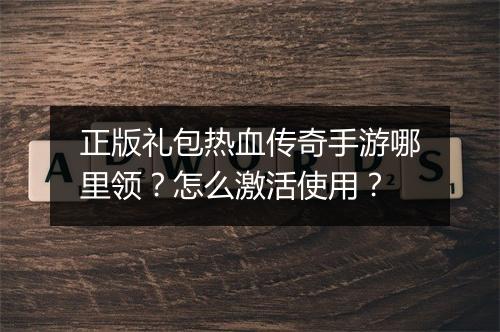 正版礼包热血传奇手游哪里领？怎么激活使用？