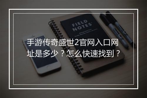手游传奇盛世2官网入口网址是多少？怎么快速找到？