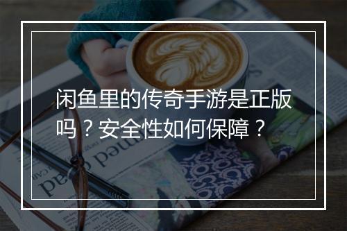 闲鱼里的传奇手游是正版吗？安全性如何保障？