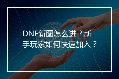 DNF新图怎么进？新手玩家如何快速加入？