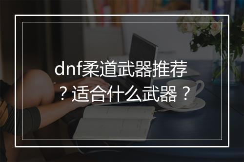 dnf柔道武器推荐？适合什么武器？
