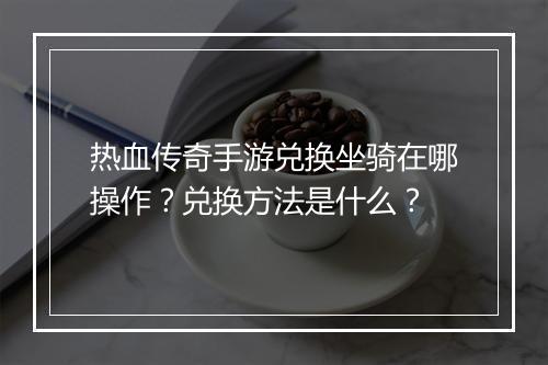 热血传奇手游兑换坐骑在哪操作？兑换方法是什么？