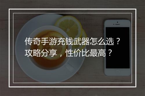 传奇手游充钱武器怎么选？攻略分享，性价比最高？