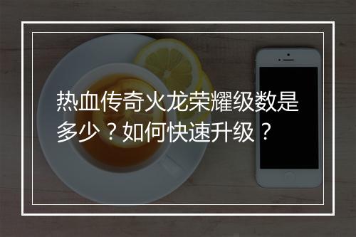 热血传奇火龙荣耀级数是多少？如何快速升级？
