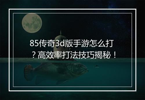 85传奇3d版手游怎么打？高效率打法技巧揭秘！
