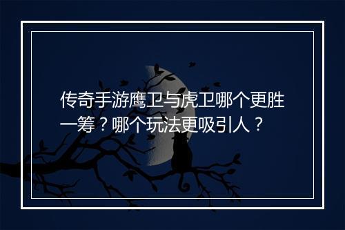 传奇手游鹰卫与虎卫哪个更胜一筹？哪个玩法更吸引人？