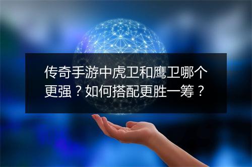 传奇手游中虎卫和鹰卫哪个更强？如何搭配更胜一筹？