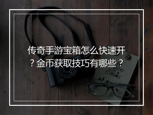 传奇手游宝箱怎么快速开？金币获取技巧有哪些？