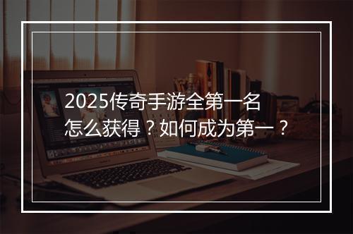 2025传奇手游全第一名怎么获得？如何成为第一？