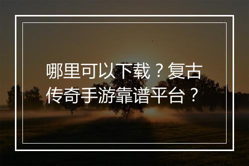 哪里可以下载？复古传奇手游靠谱平台？