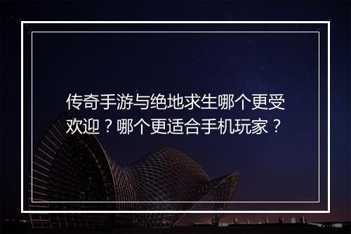 传奇手游与绝地求生哪个更受欢迎？哪个更适合手机玩家？