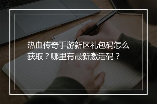 热血传奇手游新区礼包码怎么获取？哪里有最新激活码？